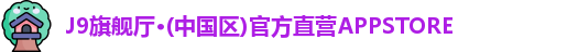 J9旗舰厅·(中国区)官方直营APPSTORE